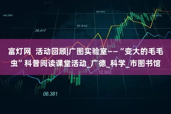 富灯网  活动回顾|广图实验室——“变大的毛毛虫”科普阅读课堂活动_广德_科学_市图书馆