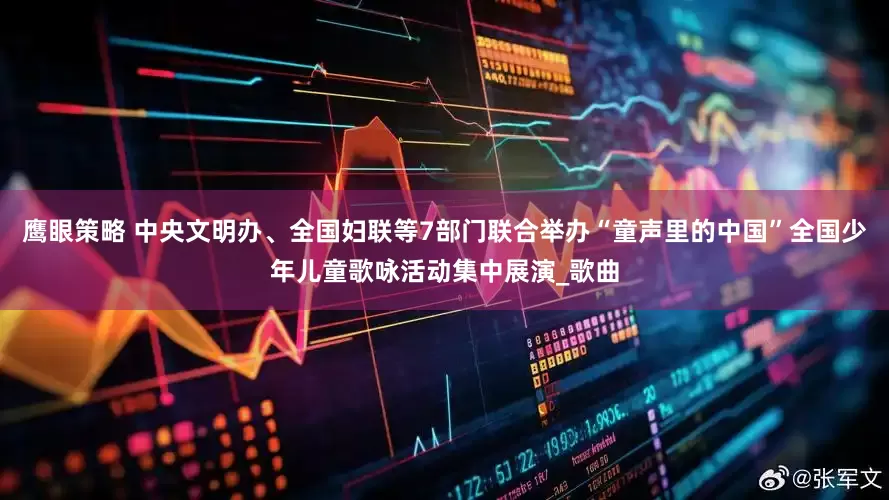 鹰眼策略 中央文明办、全国妇联等7部门联合举办“童声里的中国”全国少年儿童歌咏活动集中展演_歌曲