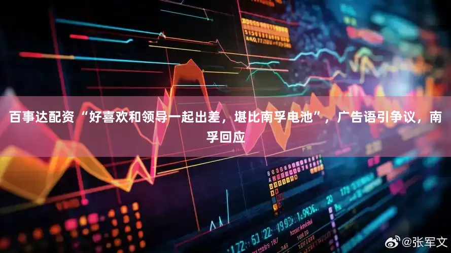 百事达配资 “好喜欢和领导一起出差，堪比南孚电池”，广告语引争议，南孚回应