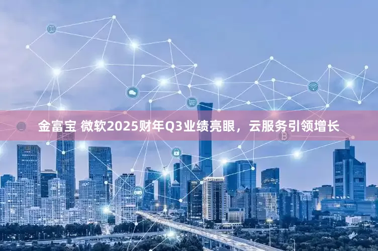 金富宝 微软2025财年Q3业绩亮眼，云服务引领增长