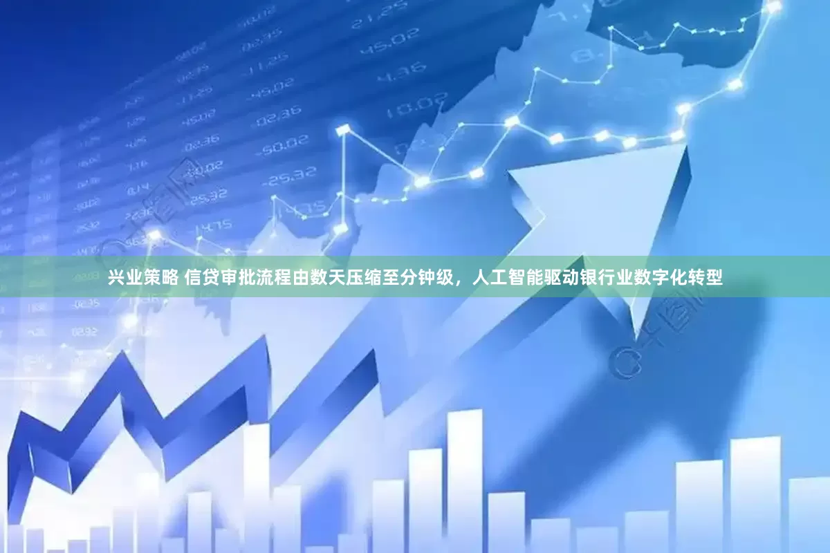 兴业策略 信贷审批流程由数天压缩至分钟级，人工智能驱动银行业数字化转型