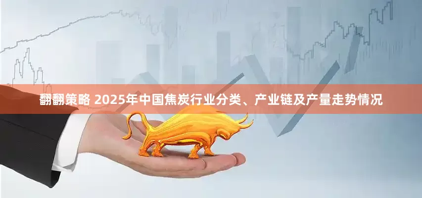 翻翻策略 2025年中国焦炭行业分类、产业链及产量走势情况