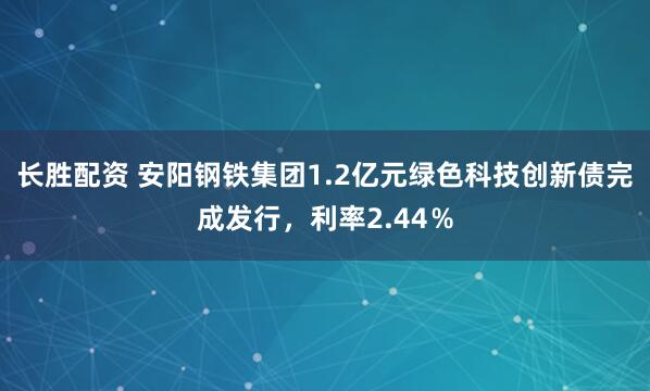 长胜配资 安阳钢铁集团1.2亿元绿色科技创新债完成发行，利率2.44％