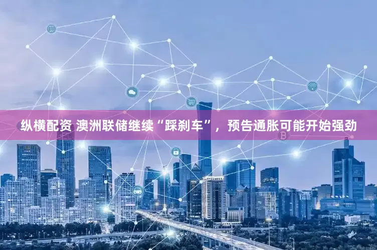 纵横配资 澳洲联储继续“踩刹车”，预告通胀可能开始强劲