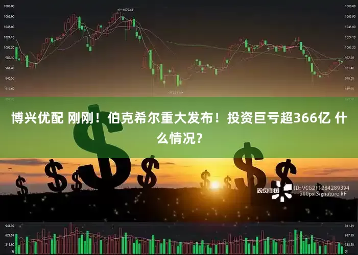 博兴优配 刚刚！伯克希尔重大发布！投资巨亏超366亿 什么情况？