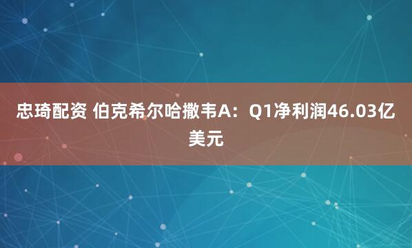 忠琦配资 伯克希尔哈撒韦A：Q1净利润46.03亿美元