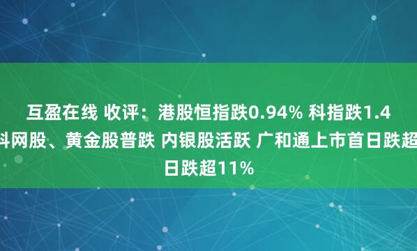 互盈在线 收评：港股恒指跌0.94% 科指跌1.41% 科网股、黄金股普跌 内银股活跃 广和通上市首日跌超11%