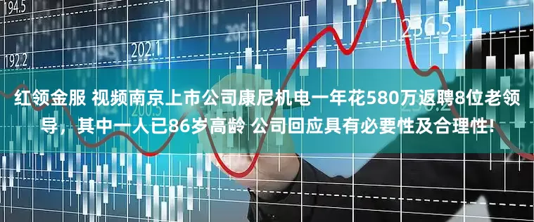 红领金服 视频南京上市公司康尼机电一年花580万返聘8位老领导，其中一人已86岁高龄 公司回应具有必要性及合理性!
