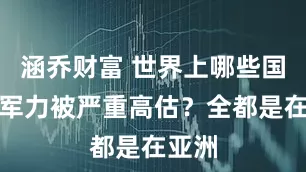 涵乔财富 世界上哪些国家的军力被严重高估？全都是在亚洲