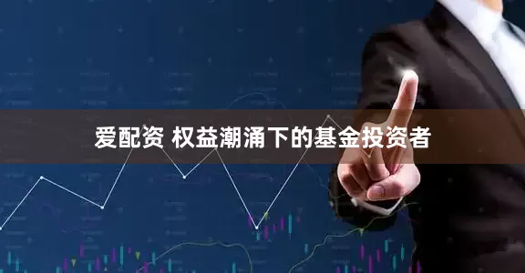 爱配资 权益潮涌下的基金投资者