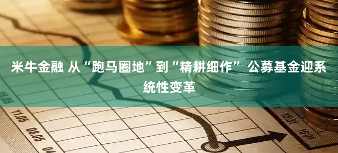 米牛金融 从“跑马圈地”到“精耕细作” 公募基金迎系统性变革