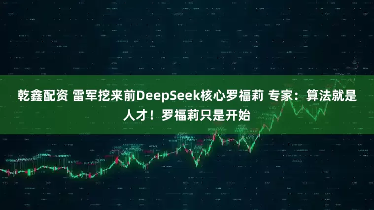乾鑫配资 雷军挖来前DeepSeek核心罗福莉 专家：算法就是人才！罗福莉只是开始