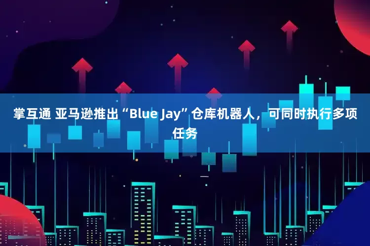 掌互通 亚马逊推出“Blue Jay”仓库机器人，可同时执行多项任务