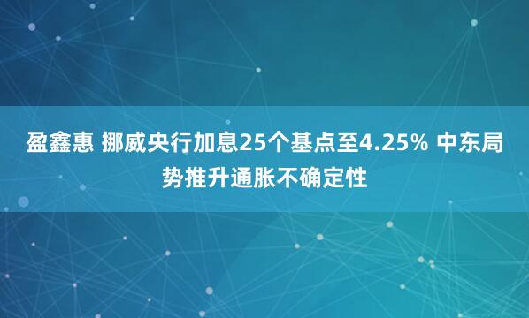 盈鑫惠 挪威央行加息25个基点至4.25% 中东局势推升通胀不确定性