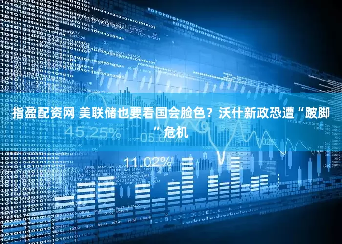 指盈配资网 美联储也要看国会脸色？沃什新政恐遭“跛脚”危机