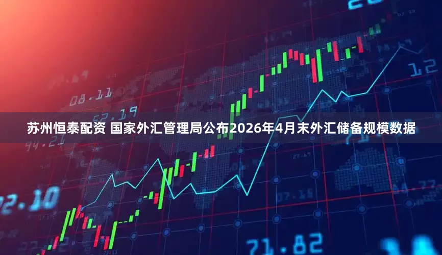 苏州恒泰配资 国家外汇管理局公布2026年4月末外汇储备规模数据