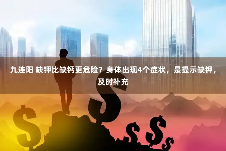 九连阳 缺钾比缺钙更危险？身体出现4个症状，是提示缺钾，及时补充