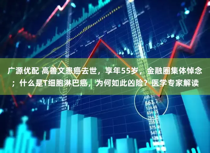 广源优配 高善文患癌去世，享年55岁，金融圈集体悼念；什么是T细胞淋巴癌，为何如此凶险？医学专家解读