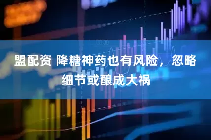 盟配资 降糖神药也有风险，忽略细节或酿成大祸